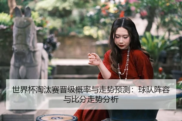 世界杯淘汰赛晋级概率与走势预测：球队阵容与比分走势分析